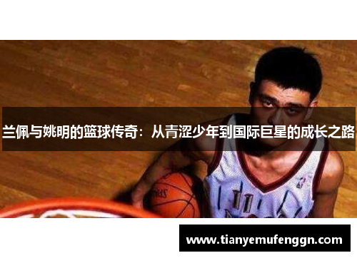 兰佩与姚明的篮球传奇：从青涩少年到国际巨星的成长之路
