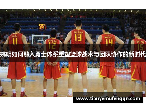 姚明如何融入勇士体系重塑篮球战术与团队协作的新时代