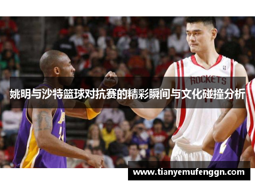 姚明与沙特篮球对抗赛的精彩瞬间与文化碰撞分析