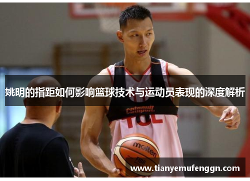 姚明的指距如何影响篮球技术与运动员表现的深度解析