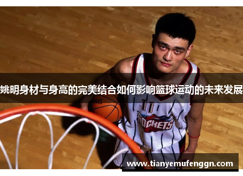 姚明身材与身高的完美结合如何影响篮球运动的未来发展