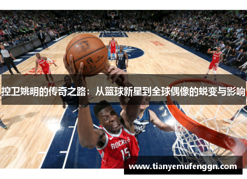 控卫姚明的传奇之路：从篮球新星到全球偶像的蜕变与影响