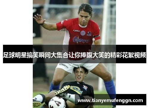 足球明星搞笑瞬间大集合让你捧腹大笑的精彩花絮视频