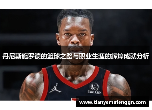 丹尼斯施罗德的篮球之路与职业生涯的辉煌成就分析