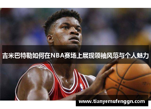 吉米巴特勒如何在NBA赛场上展现领袖风范与个人魅力