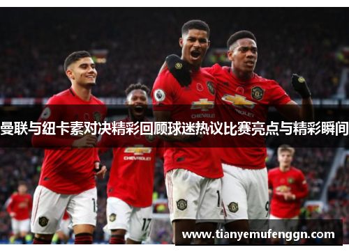 曼联与纽卡素对决精彩回顾球迷热议比赛亮点与精彩瞬间