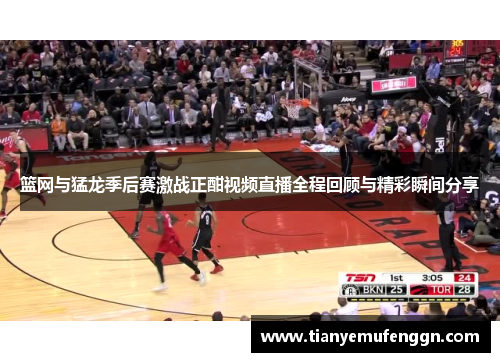 篮网与猛龙季后赛激战正酣视频直播全程回顾与精彩瞬间分享