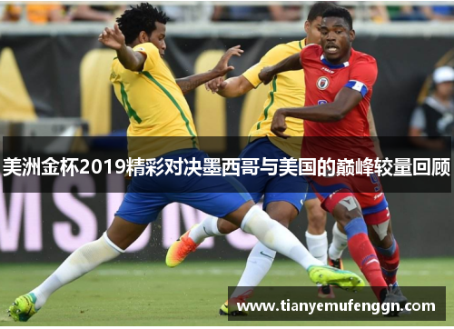 美洲金杯2019精彩对决墨西哥与美国的巅峰较量回顾